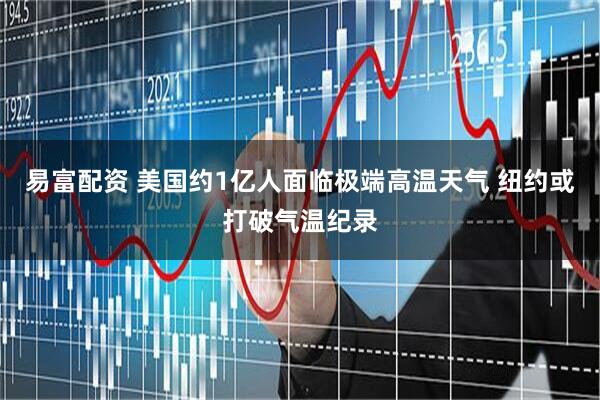 易富配资 美国约1亿人面临极端高温天气 纽约或打破气温纪录