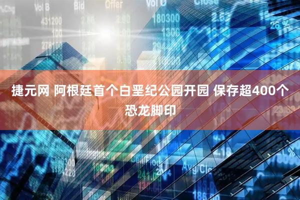 捷元网 阿根廷首个白垩纪公园开园 保存超400个恐龙脚印