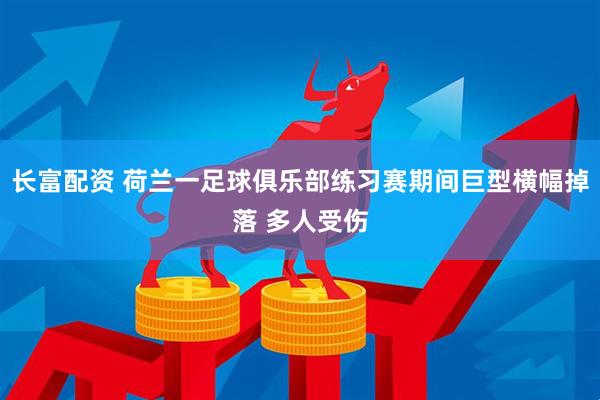 长富配资 荷兰一足球俱乐部练习赛期间巨型横幅掉落 多人受伤