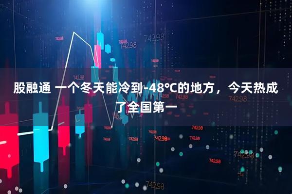 股融通 一个冬天能冷到-48℃的地方，今天热成了全国第一
