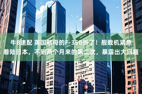 牛8速配 英国航母的F-35B折了！舰载机紧急着陆日本，不到两个月来的第二次，暴露出大问题