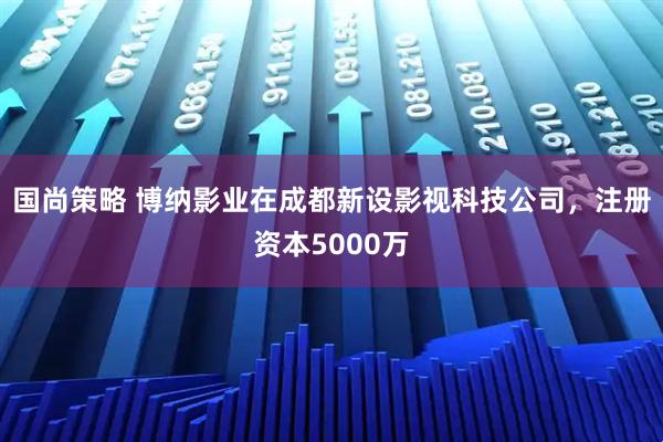 国尚策略 博纳影业在成都新设影视科技公司，注册资本5000万