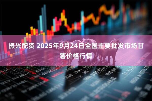 振兴配资 2025年9月24日全国主要批发市场甘薯价格行情