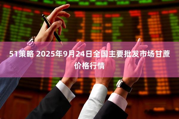 51策略 2025年9月24日全国主要批发市场甘蔗价格行情