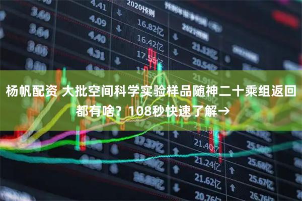 杨帆配资 大批空间科学实验样品随神二十乘组返回 都有啥？108秒快速了解→