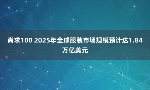 尚求100 2025年全球服装市场规模预计达1.84万亿美元