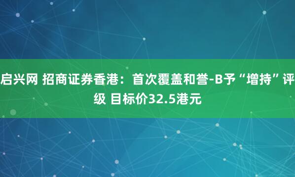 启兴网 招商证券香港：首次覆盖和誉-B予“增持”评级 目标价32.5港元