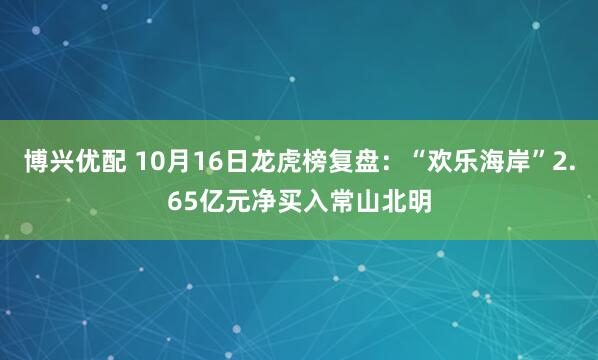 博兴优配 10月16日龙虎榜复盘：“欢乐海岸”2.65亿元净买入常山北明