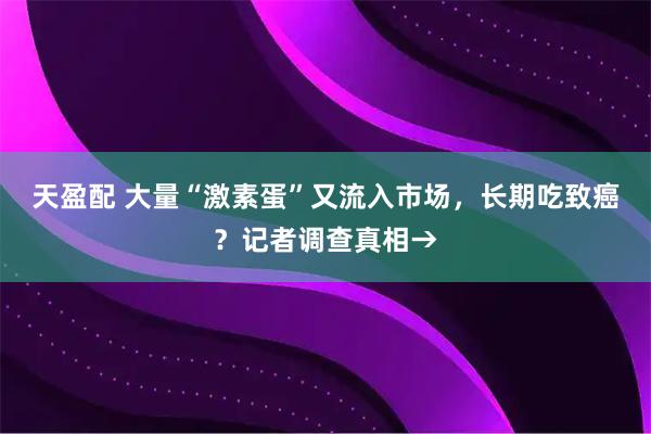 天盈配 大量“激素蛋”又流入市场，长期吃致癌？记者调查真相→