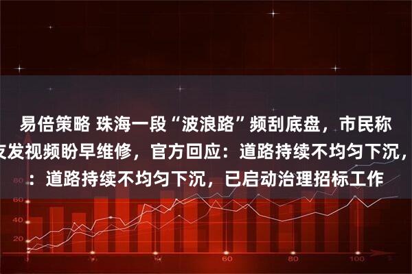 易倍策略 珠海一段“波浪路”频刮底盘，市民称“开车像坐船”，网友发视频盼早维修，官方回应：道路持续不均匀下沉，已启动治理招标工作
