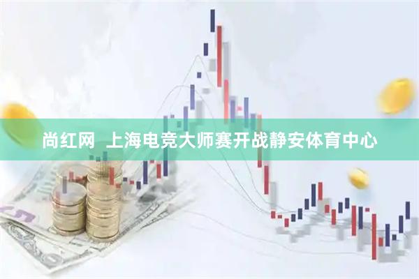 尚红网  上海电竞大师赛开战静安体育中心