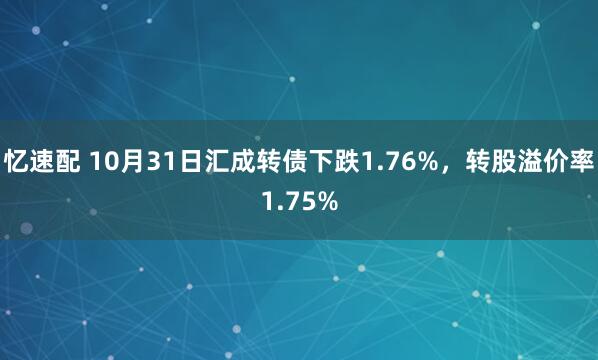 忆速配 10月31日汇成转债下跌1.76%，转股溢价率1.75%