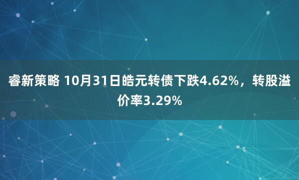 睿新策略 10月31日皓元转债下跌4.62%，转股溢价率3.29%