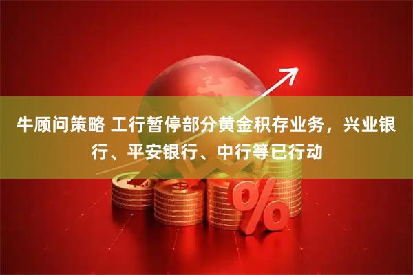 牛顾问策略 工行暂停部分黄金积存业务，兴业银行、平安银行、中行等已行动