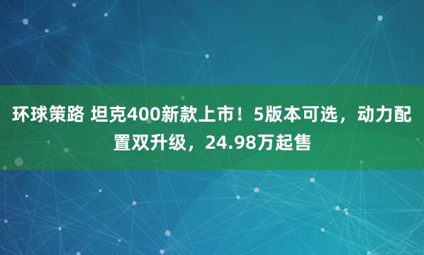 环球策路 坦克400新款上市！5版本可选，动力配置双升级，24.98万起售