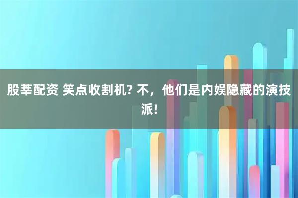 股莘配资 笑点收割机? 不，他们是内娱隐藏的演技派!