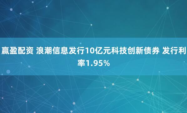 赢盈配资 浪潮信息发行10亿元科技创新债券 发行利率1.95%