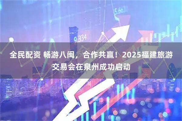 全民配资 畅游八闽，合作共赢！2025福建旅游交易会在泉州成功启动