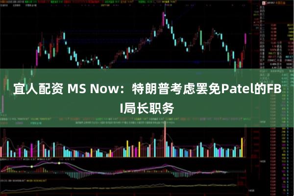 宜人配资 MS Now：特朗普考虑罢免Patel的FBI局长职务