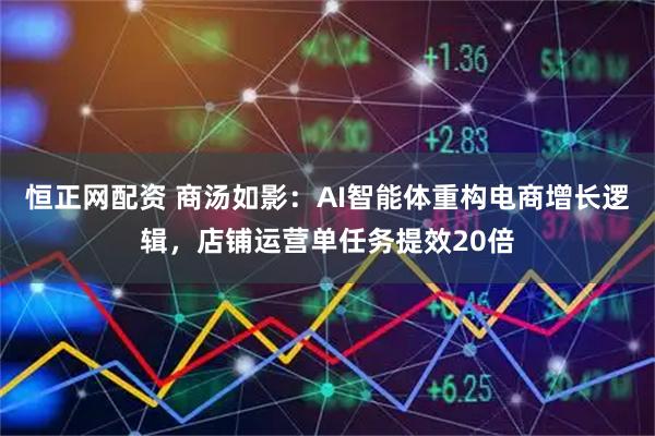恒正网配资 商汤如影：AI智能体重构电商增长逻辑，店铺运营单任务提效20倍