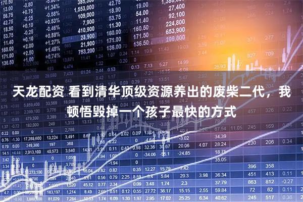 天龙配资 看到清华顶级资源养出的废柴二代，我顿悟毁掉一个孩子最快的方式