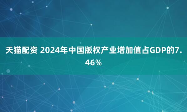 天猫配资 2024年中国版权产业增加值占GDP的7.46%