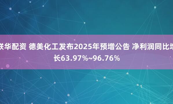 联华配资 德美化工发布2025年预增公告 净利润同比增长63.97%~96.76%