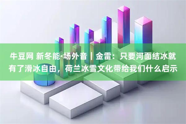 牛豆网 新冬能·场外音｜金雷：只要河面结冰就有了滑冰自由，荷兰冰雪文化带给我们什么启示