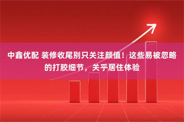 中鑫优配 装修收尾别只关注颜值！这些易被忽略的打胶细节，关乎居住体验