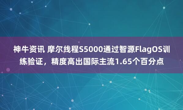 神牛资讯 摩尔线程S5000通过智源FlagOS训练验证，精度高出国际主流1.65个百分点