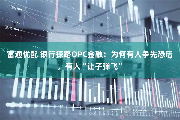 富通优配 银行探路OPC金融：为何有人争先恐后，有人“让子弹飞”