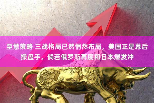 至慧策略 三战格局已然悄然布局，美国正是幕后操盘手。倘若俄罗斯再度和日本爆发冲