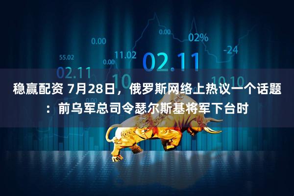 稳赢配资 7月28日，俄罗斯网络上热议一个话题：前乌军总司令瑟尔斯基将军下台时